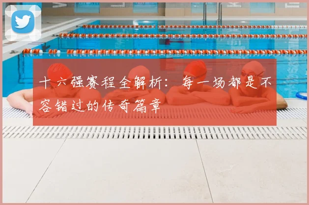 十六强赛程全解析：每一场都是不容错过的传奇篇章