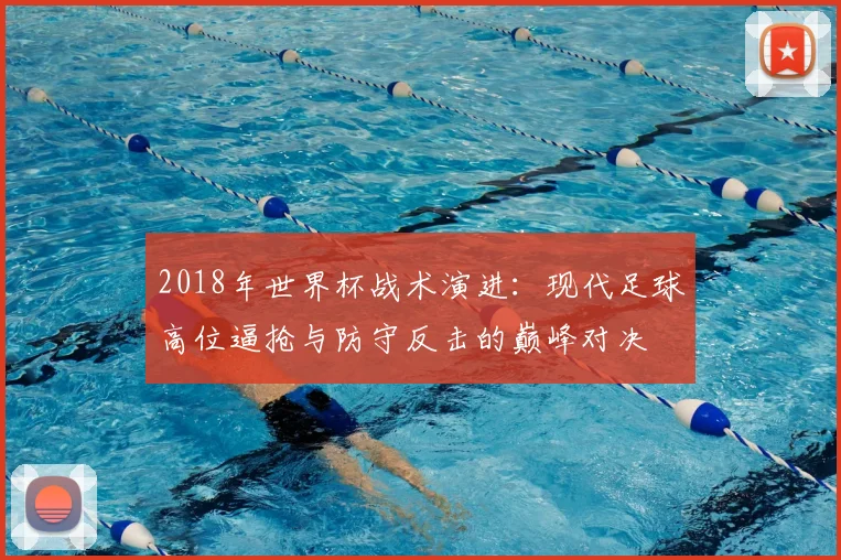 2018年世界杯战术演进：现代足球高位逼抢与防守反击的巅峰对决