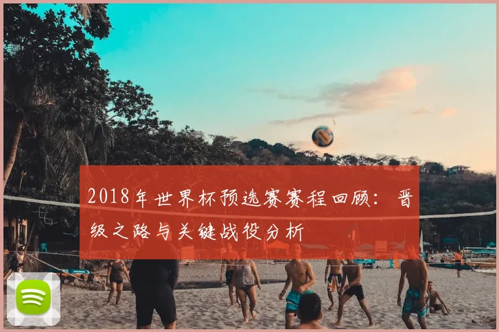2018年世界杯预选赛赛程回顾：晋级之路与关键战役分析
