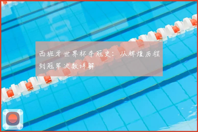 西班牙世界杯夺冠史：从辉煌历程到冠军次数详解