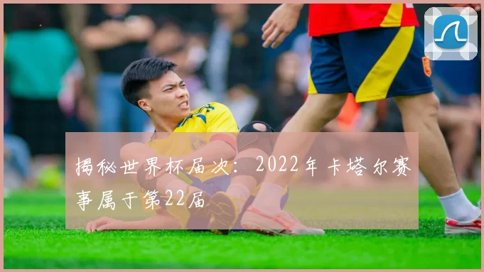 揭秘世界杯届次：2022年卡塔尔赛事属于第22届