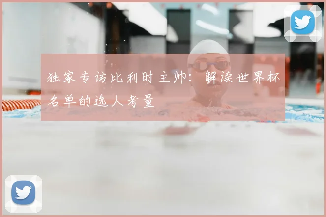 独家专访比利时主帅:解读世界杯名单的选人考量