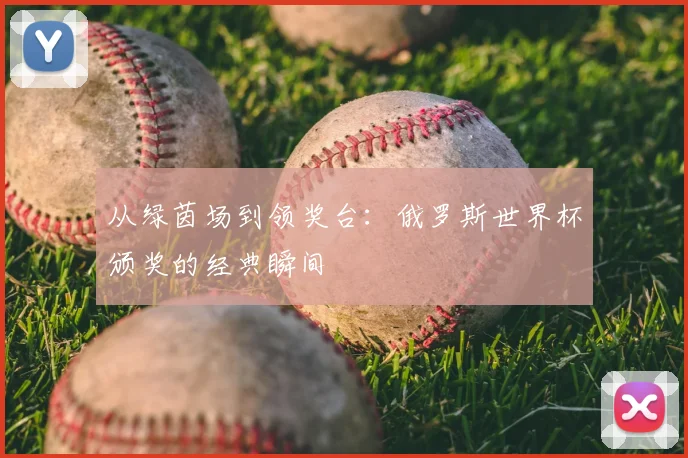 从绿茵场到领奖台:俄罗斯世界杯颁奖的经典瞬间