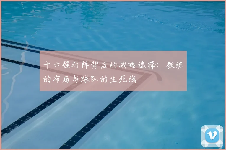 十六强对阵背后的战略选择：教练的布局与球队的生死线