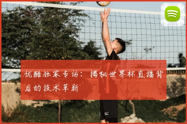 优酷独家专访:揭秘世界杯直播背后的技术革新