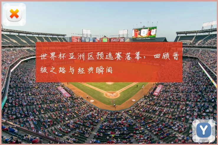 世界杯亚洲区预选赛落幕，回顾晋级之路与经典瞬间