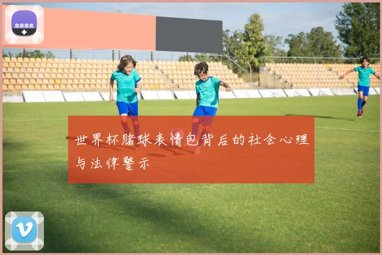 世界杯赌球表情包背后的社会心理与法律警示