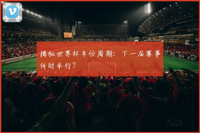 揭秘世界杯年份周期：下一届赛事何时举行？