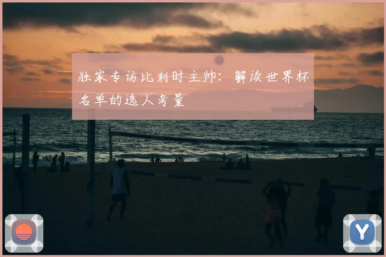 独家专访比利时主帅：解读世界杯名单的选人考量