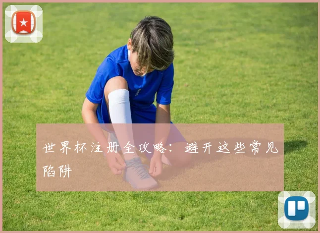 世界杯注册全攻略:避开这些常见陷阱