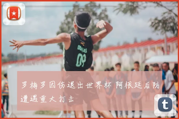 罗梅罗因伤退出世界杯 阿根廷后防遭遇重大打击