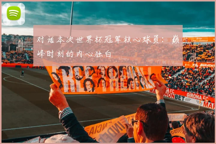 对话本次世界杯冠军核心球员:巅峰时刻的内心独白