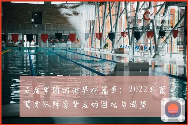 五盾军团的世界杯篇章:2022年葡萄牙队阵容背后的团结与渴望