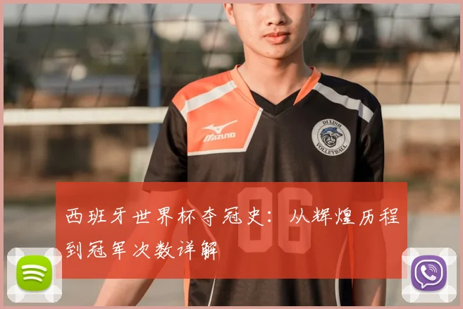 西班牙世界杯夺冠史：从辉煌历程到冠军次数详解
