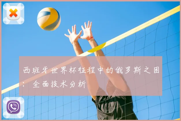 西班牙世界杯征程中的俄罗斯之困：全面技术分析