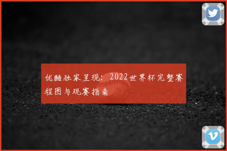 优酷独家呈现:2022世界杯完整赛程图与观赛指南
