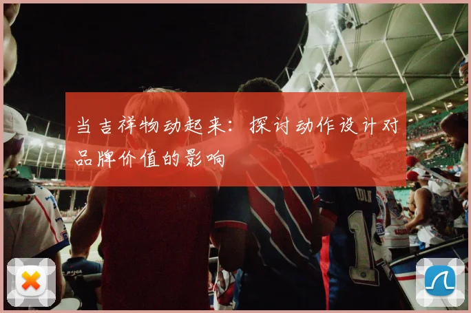 当吉祥物动起来:探讨动作设计对品牌价值的影响