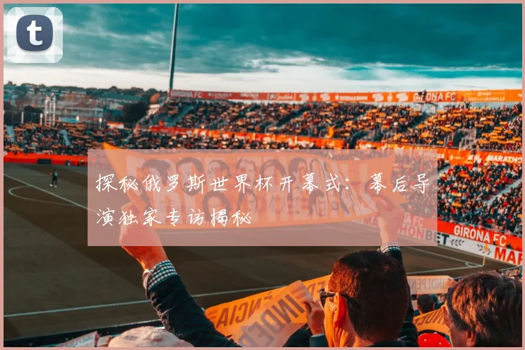探秘俄罗斯世界杯开幕式:幕后导演独家专访揭秘