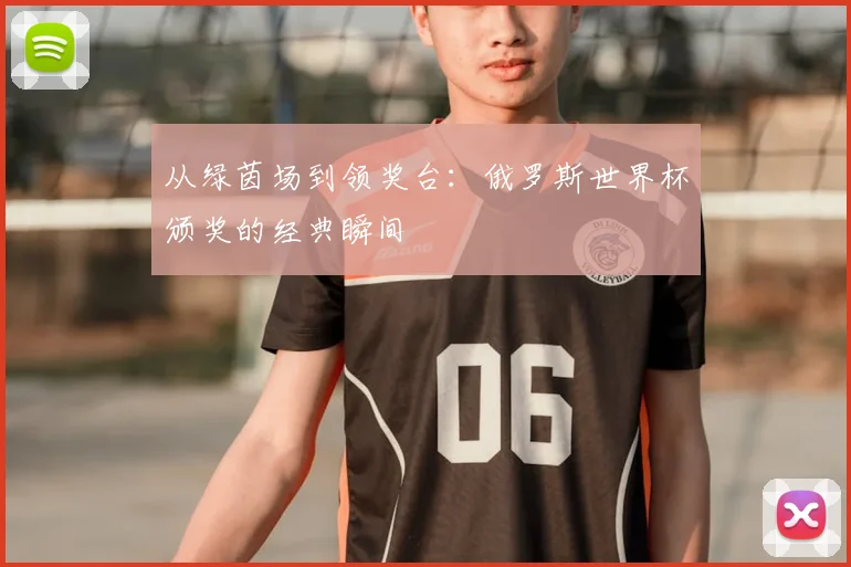从绿茵场到领奖台:俄罗斯世界杯颁奖的经典瞬间