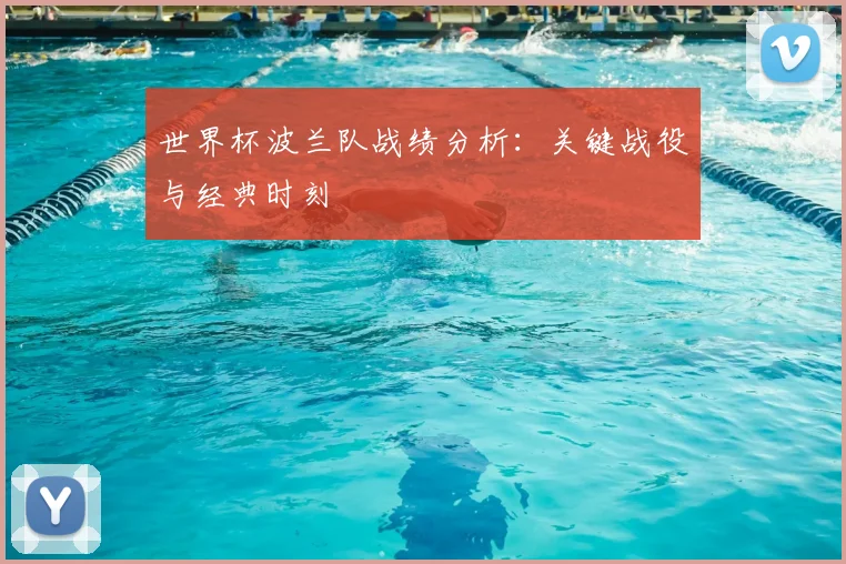 世界杯波兰队战绩分析:关键战役与经典时刻