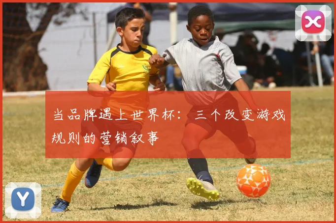 当品牌遇上世界杯：三个改变游戏规则的营销叙事