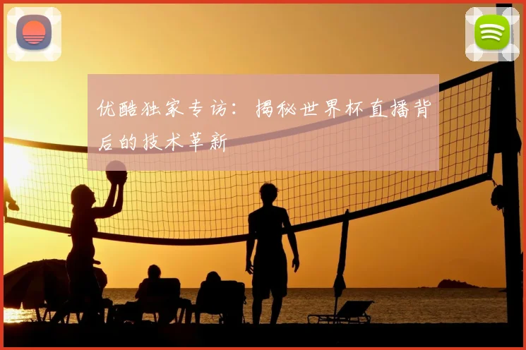 优酷独家专访:揭秘世界杯直播背后的技术革新