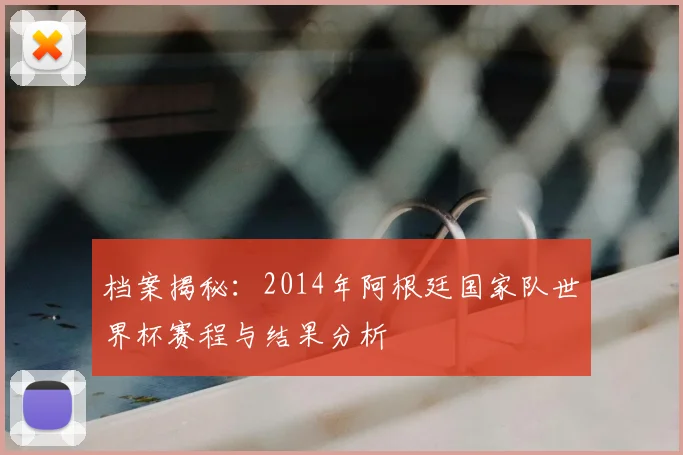 档案揭秘:2014年阿根廷国家队世界杯赛程与结果分析