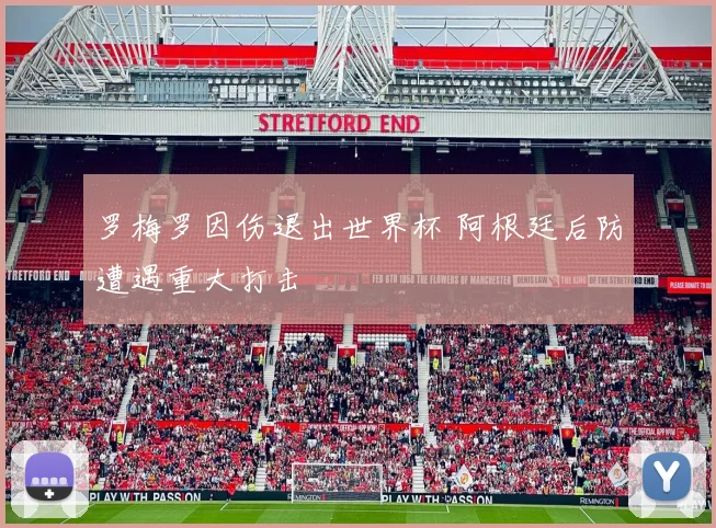 罗梅罗因伤退出世界杯 阿根廷后防遭遇重大打击