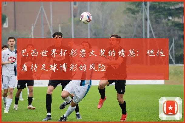 巴西世界杯彩票大奖的诱惑：理性看待足球博彩的风险