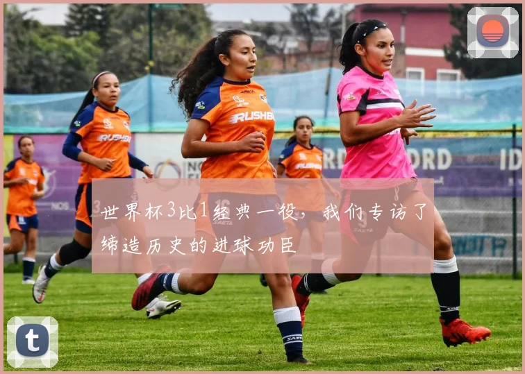 世界杯3比1经典一役，我们专访了缔造历史的进球功臣