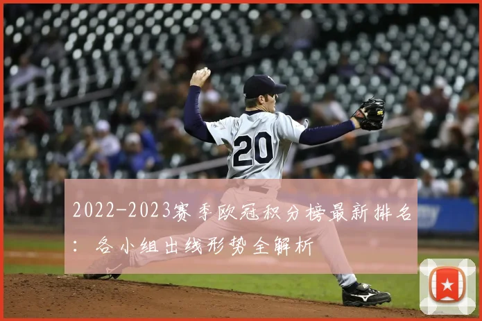 2022-2023赛季欧冠积分榜最新排名：各小组出线形势全解析