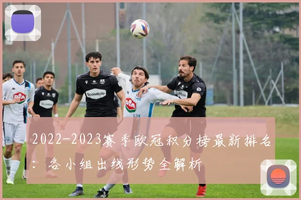 2022-2023赛季欧冠积分榜最新排名：各小组出线形势全解析