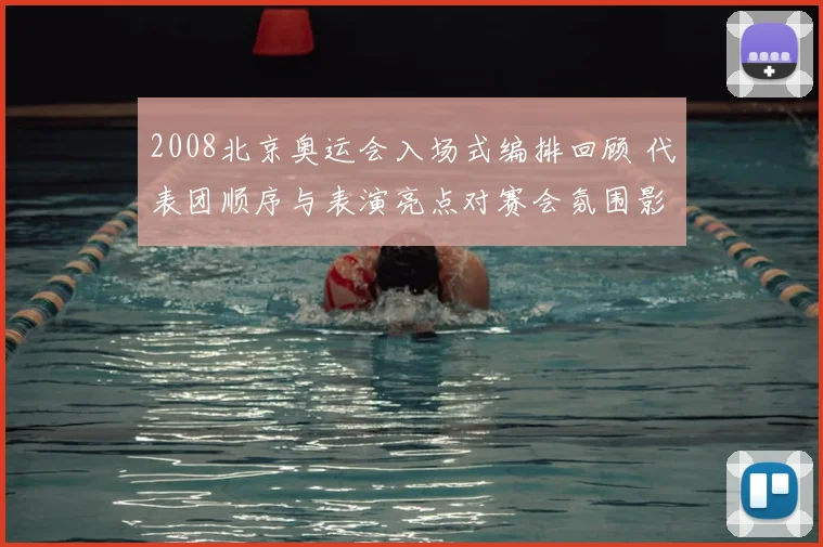 2008北京奥运会入场式编排回顾 代表团顺序与表演亮点对赛会氛围影响