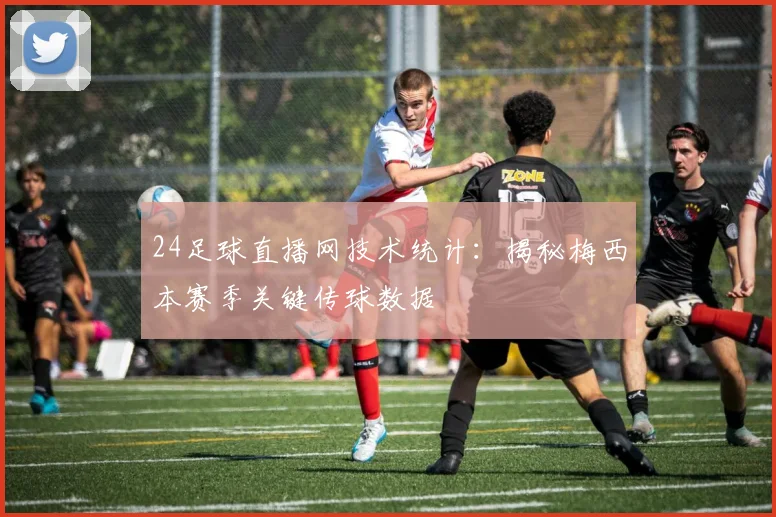 24足球直播网技术统计：揭秘梅西本赛季关键传球数据