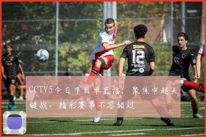 CCTV5今日节目单直播：聚焦中超关键战，精彩赛事不容错过