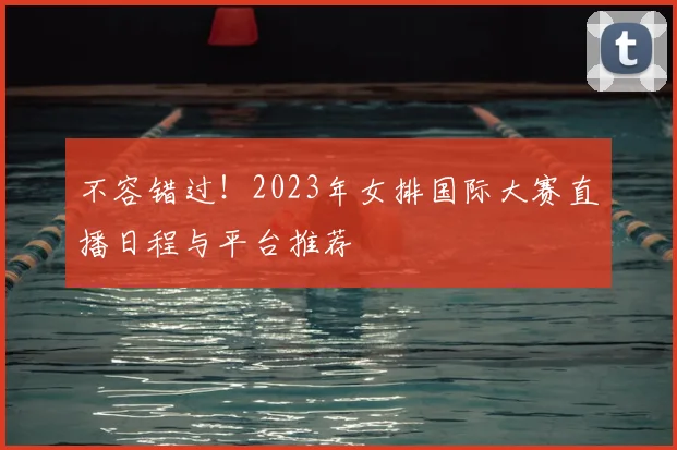 不容错过！2023年女排国际大赛直播日程与平台推荐