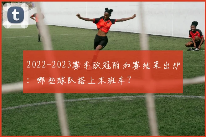 2022-2023赛季欧冠附加赛结果出炉：哪些球队搭上末班车？
