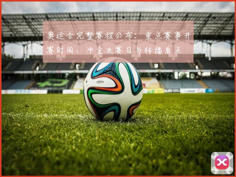 奥运会完整赛程公布：重点赛事开赛时间、冲金决赛日与转播看点