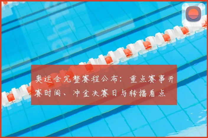 奥运会完整赛程公布：重点赛事开赛时间、冲金决赛日与转播看点