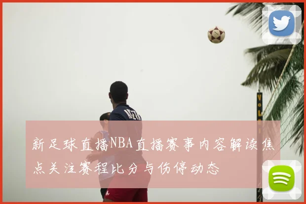 新足球直播NBA直播赛事内容解读焦点关注赛程比分与伤停动态