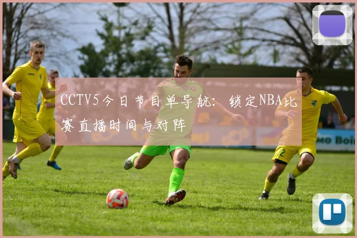 CCTV5今日节目单导航：锁定NBA比赛直播时间与对阵