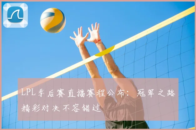 LPL季后赛直播赛程公布：冠军之路精彩对决不容错过