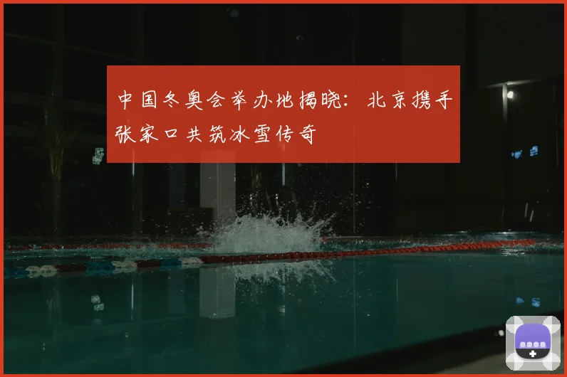 中国冬奥会举办地揭晓：北京携手张家口共筑冰雪传奇