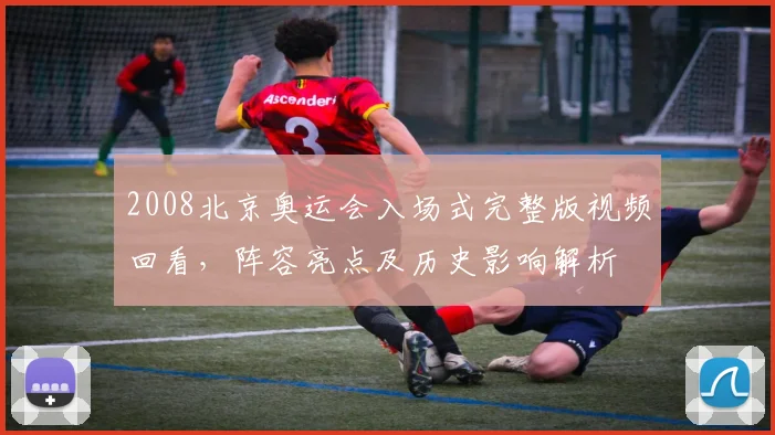 2008北京奥运会入场式完整版视频回看，阵容亮点及历史影响解析