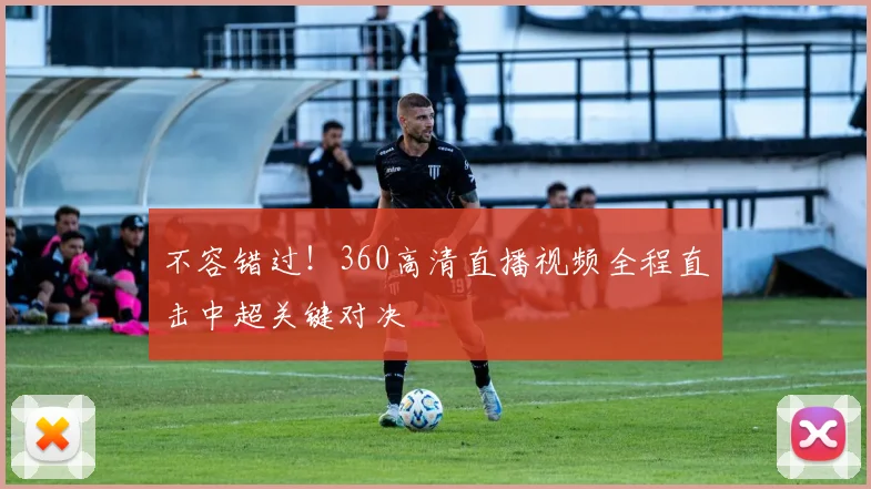 不容错过！360高清直播视频全程直击中超关键对决