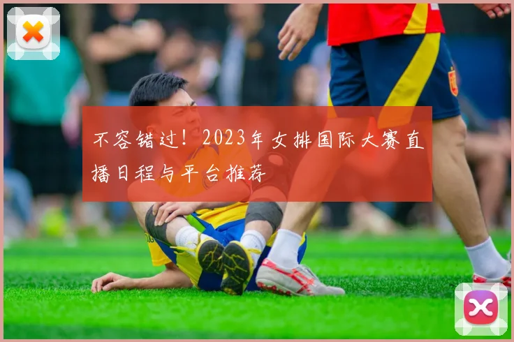 不容错过！2023年女排国际大赛直播日程与平台推荐
