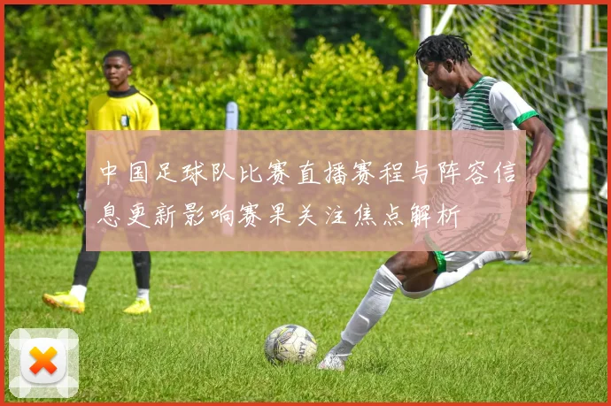 中国足球队比赛直播赛程与阵容信息更新影响赛果关注焦点解析