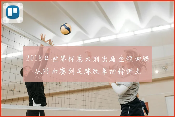 2018年世界杯意大利出局全程回顾：从附加赛到足球改革的转折点