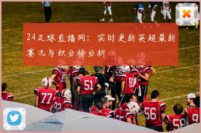 24足球直播网：实时更新英超最新赛况与积分榜分析