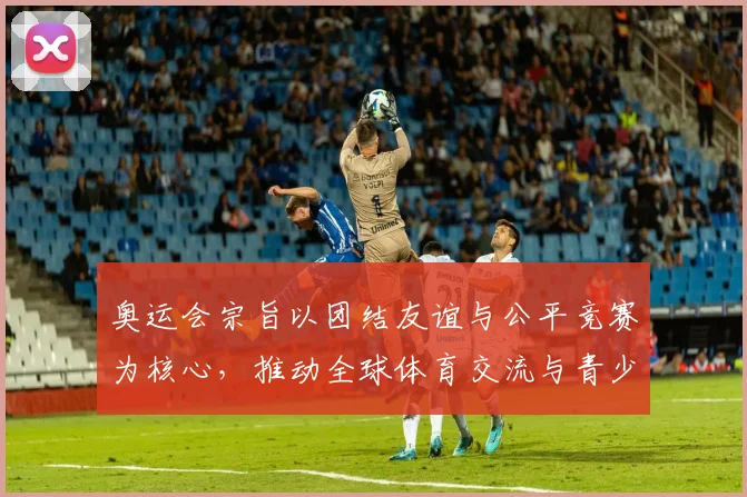 奥运会宗旨以团结友谊与公平竞赛为核心，推动全球体育交流与青少年成长